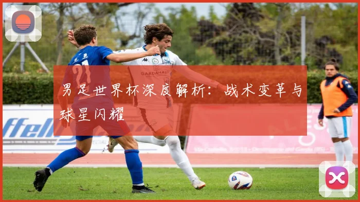 男足世界杯深度解析：战术变革与球星闪耀