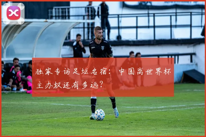 独家专访足坛名宿：中国离世界杯主办权还有多远？