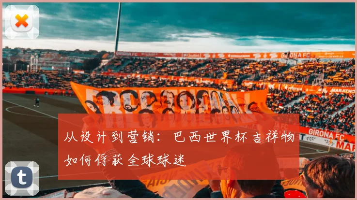 从设计到营销：巴西世界杯吉祥物如何俘获全球球迷