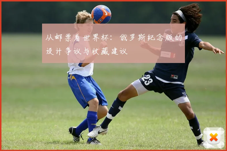 从邮票看世界杯：俄罗斯纪念版的设计争议与收藏建议