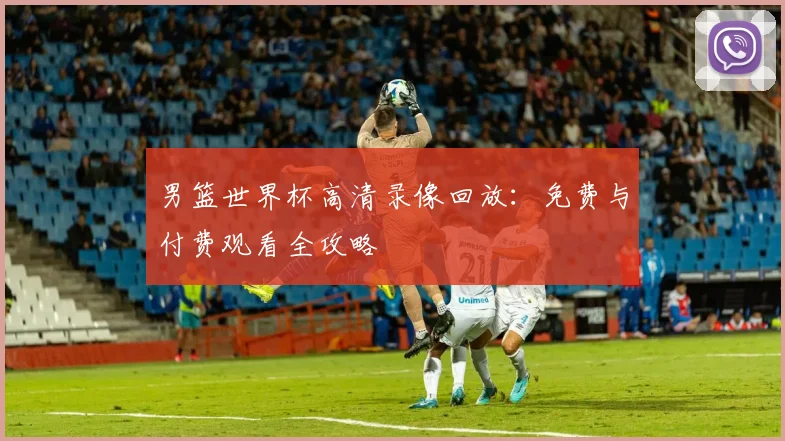 男篮世界杯高清录像回放：免费与付费观看全攻略